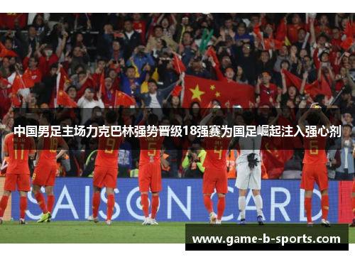 中国男足主场力克巴林强势晋级18强赛为国足崛起注入强心剂