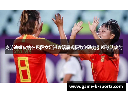 克劳迪娅皮纳在巴萨女足进攻端展现极致创造力引领球队攻势