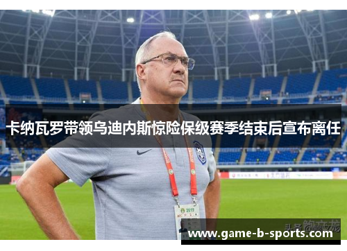 卡纳瓦罗带领乌迪内斯惊险保级赛季结束后宣布离任