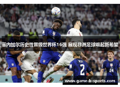 塞内加尔历史性晋级世界杯16强 展现非洲足球崛起新希望 塞内加尔历史性晋级世界杯16强 展现非洲足球崛起新希望