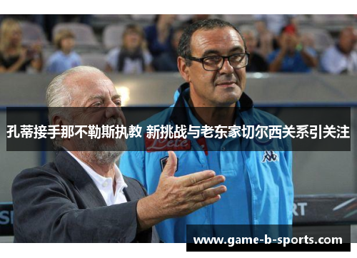 孔蒂接手那不勒斯执教 新挑战与老东家切尔西关系引关注 孔蒂接手那不勒斯执教 新挑战与老东家切尔西关系引关注