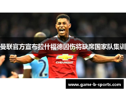 曼联官方宣布拉什福德因伤将缺席国家队集训 曼联官方宣布拉什福德因伤将缺席国家队集训