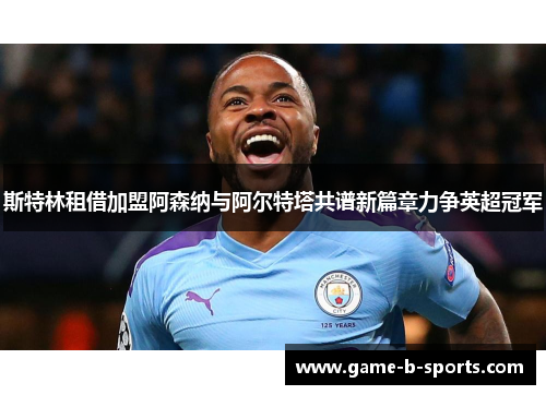斯特林租借加盟阿森纳与阿尔特塔共谱新篇章力争英超冠军 斯特林租借加盟阿森纳与阿尔特塔共谱新篇章力争英超冠军
