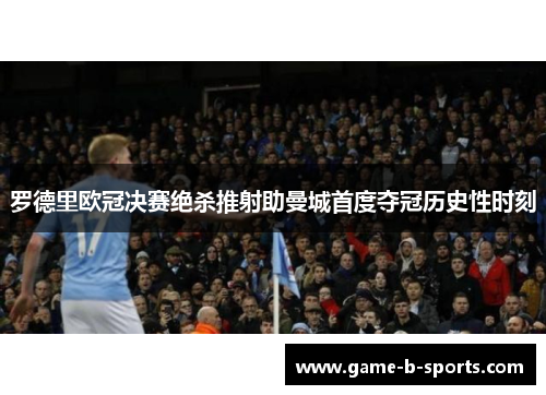 罗德里欧冠决赛绝杀推射助曼城首度夺冠历史性时刻 罗德里欧冠决赛绝杀推射助曼城首度夺冠历史性时刻