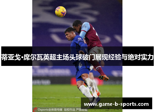 蒂亚戈·席尔瓦英超主场头球破门展现经验与绝对实力 蒂亚戈·席尔瓦英超主场头球破门展现经验与绝对实力