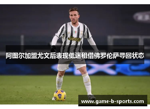 阿图尔加盟尤文后表现低迷租借佛罗伦萨寻回状态 阿图尔加盟尤文后表现低迷租借佛罗伦萨寻回状态