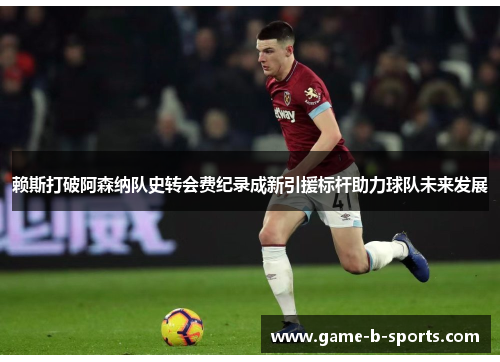 赖斯打破阿森纳队史转会费纪录成新引援标杆助力球队未来发展 赖斯打破阿森纳队史转会费纪录成新引援标杆助力球队未来发展