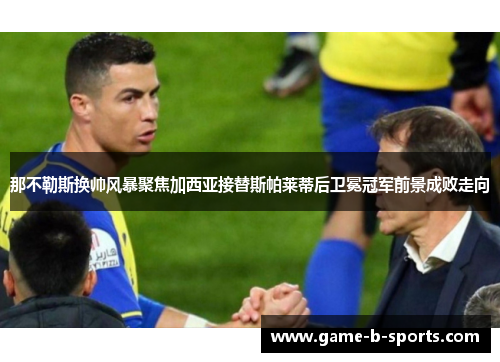 那不勒斯换帅风暴聚焦加西亚接替斯帕莱蒂后卫冕冠军前景成败走向 那不勒斯换帅风暴聚焦加西亚接替斯帕莱蒂后卫冕冠军前景成败走向