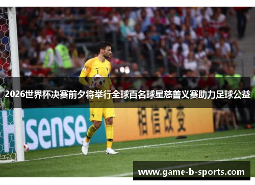 2026世界杯决赛前夕将举行全球百名球星慈善义赛助力足球公益