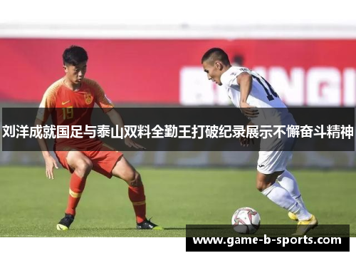 刘洋成就国足与泰山双料全勤王打破纪录展示不懈奋斗精神 刘洋成就国足与泰山双料全勤王打破纪录展示不懈奋斗精神