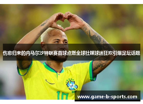 伤愈归来的内马尔沙特联赛首球点燃全球社媒球迷狂欢引爆足坛话题 伤愈归来的内马尔沙特联赛首球点燃全球社媒球迷狂欢引爆足坛话题
