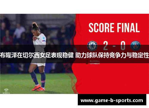 布隆泽在切尔西女足表现稳健 助力球队保持竞争力与稳定性