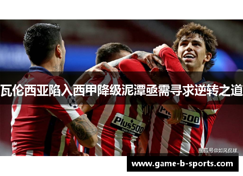 瓦伦西亚陷入西甲降级泥潭亟需寻求逆转之道