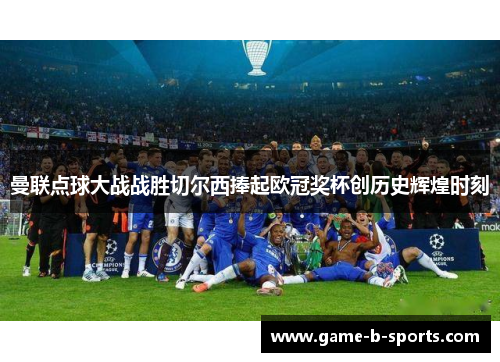 曼联点球大战战胜切尔西捧起欧冠奖杯创历史辉煌时刻