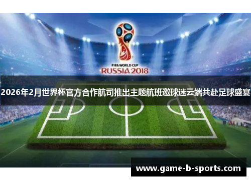 2026年2月世界杯官方合作航司推出主题航班邀球迷云端共赴足球盛宴 2026年2月世界杯官方合作航司推出主题航班邀球迷云端共赴足球盛宴