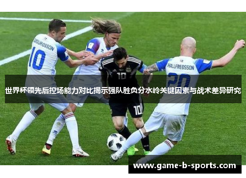 世界杯领先后控场能力对比揭示强队胜负分水岭关键因素与战术差异研究