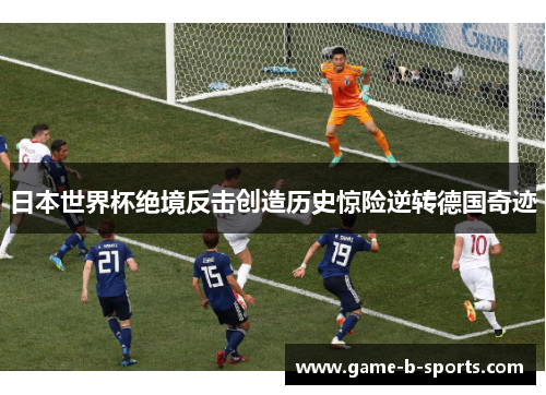 日本世界杯绝境反击创造历史惊险逆转德国奇迹