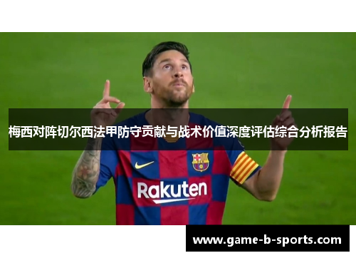 梅西对阵切尔西法甲防守贡献与战术价值深度评估综合分析报告