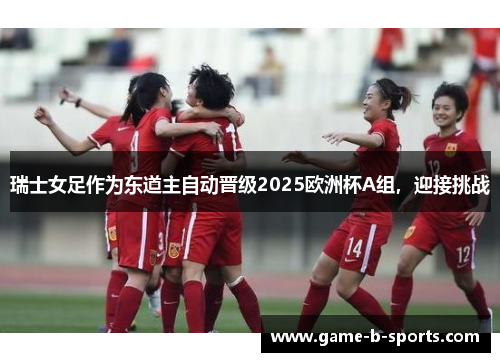 瑞士女足作为东道主自动晋级2025欧洲杯A组，迎接挑战