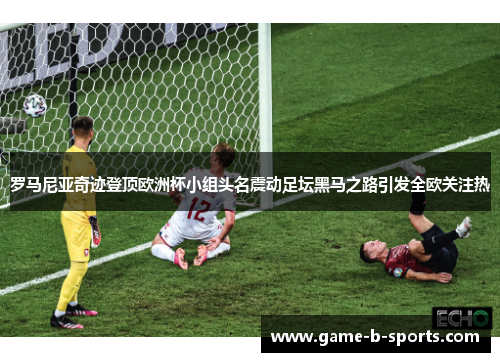 罗马尼亚奇迹登顶欧洲杯小组头名震动足坛黑马之路引发全欧关注热 罗马尼亚奇迹登顶欧洲杯小组头名震动足坛黑马之路引发全欧关注热