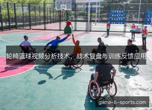 轮椅篮球视频分析技术,战术复盘与训练反馈应用 轮椅篮球视频分析技术,战术复盘与训练反馈应用